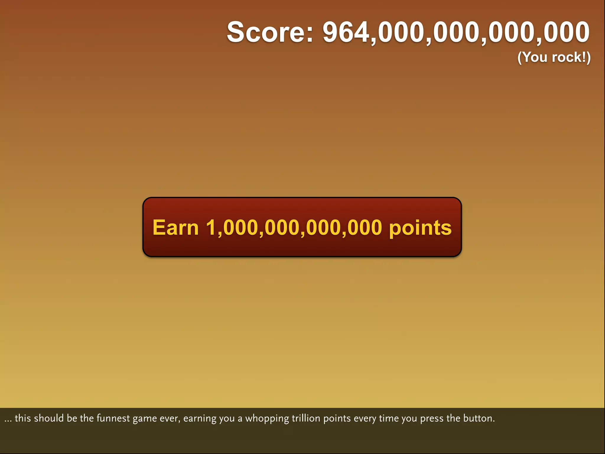 Score: 964,000,000,000,000
                                                                                                                    (You rock!)




                                  Earn 1,000,000,000,000 points




... this should be the funnest game ever, earning you a whopping trillion points every time you press the button.
 