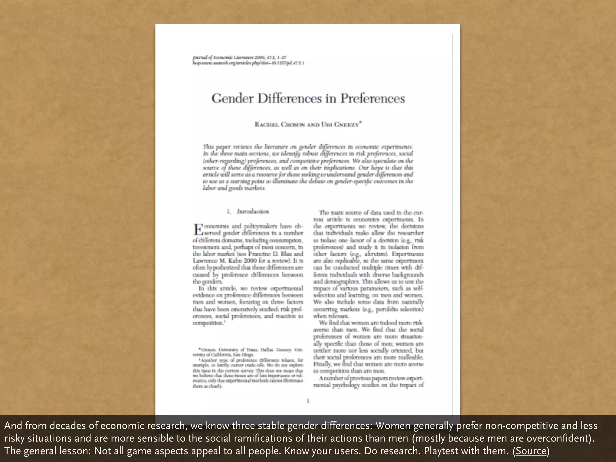 And from decades of economic research, we know three stable gender differences: Women generally prefer non-competitive and less
risky situations and are more sensible to the social ramifications of their actions than men (mostly because men are overconfident).
The general lesson: Not all game aspects appeal to all people. Know your users. Do research. Playtest with them. (Source)
 