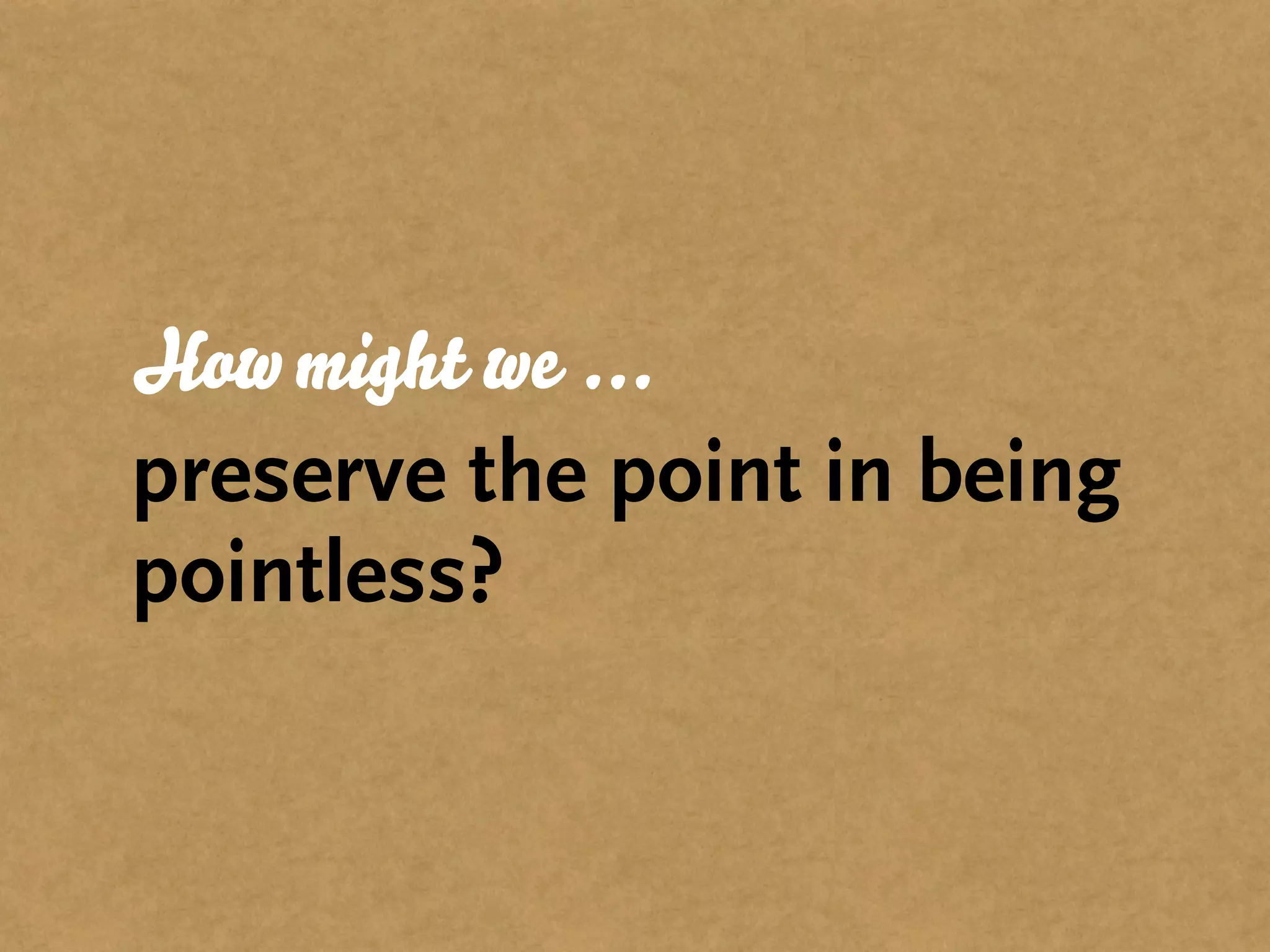 How might we ...
preserve the point in being
pointless?
 