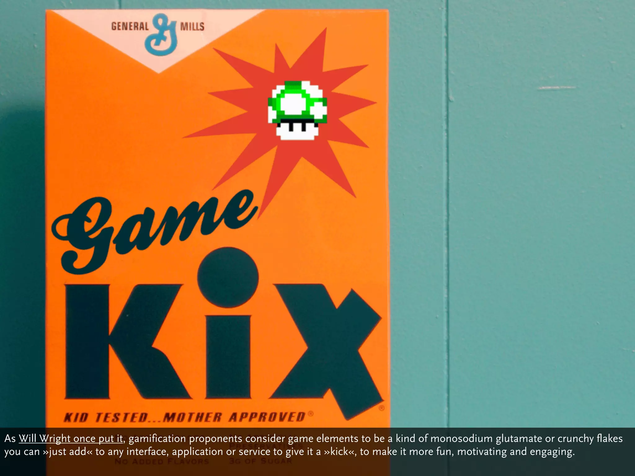 As Will Wright once put it, gamification proponents consider game elements to be a kind of monosodium glutamate or crunchy flakes
you can »just add« to any interface, application or service to give it a »kick«, to make it more fun, motivating and engaging.
 