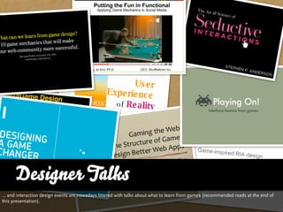 Designer Talks
… and interaction design events are nowadays littered with talks about what to learn from games (recommended reads at the end of
this presentation).
 