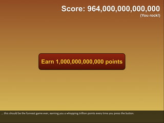 Score: 964,000,000,000,000
                                                                                                                    (You rock!)




                                  Earn 1,000,000,000,000 points




... this should be the funnest game ever, earning you a whopping trillion points every time you press the button.
 