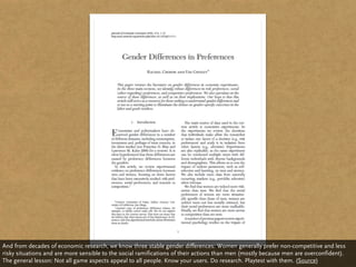 And from decades of economic research, we know three stable gender differences: Women generally prefer non-competitive and less
risky situations and are more sensible to the social ramifications of their actions than men (mostly because men are overconfident).
The general lesson: Not all game aspects appeal to all people. Know your users. Do research. Playtest with them. (Source)
 