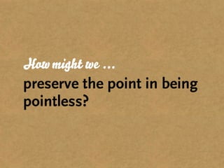 How might we ...
preserve the point in being
pointless?
 