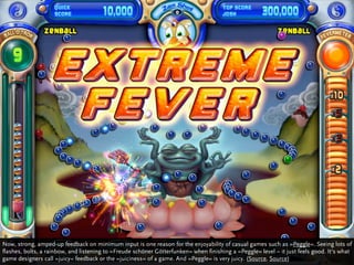 Now, strong, amped-up feedback on minimum input is one reason for the enjoyability of casual games such as »Peggle«. Seein...