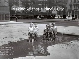 Making Atlanta a Playful City
Cynthia Gentry
Play Atlanta
Park Pride
March 21, 2016
 