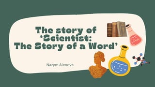 The story of
‘Scientist:
The Story of a Word’
Nazym Alenova
 