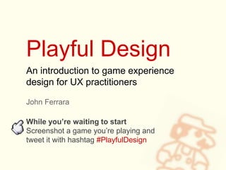Playful Design
John Ferrara
An introduction to game experience
design for UX practitioners
While you’re waiting to start
Screenshot a game you’re playing and
tweet it with hashtag #PlayfulDesign
 