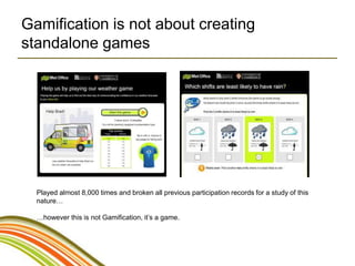 Gamification is not about creating
standalone games




  Played almost 8,000 times and broken all previous participation records for a study of this
  nature…

  …however this is not Gamification, it’s a game.
 