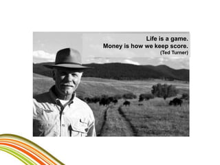 Life is a game.
Money is how we keep score.
                  (Ted Turner)
 