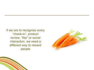 If we are to recognise every
       “check-in”, product
     review, “like” or social
    interaction, we need a
   different way to reward
             people
 