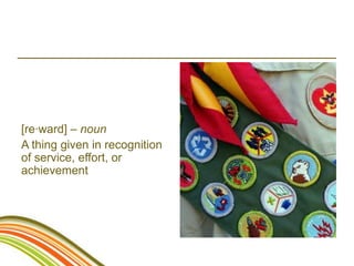 [re·ward] – noun
A thing given in recognition
of service, effort, or
achievement
 