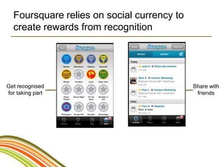 Foursquare relies on social currency to
  create rewards from recognition




Get recognised                              Share with
for taking part                              friends
 