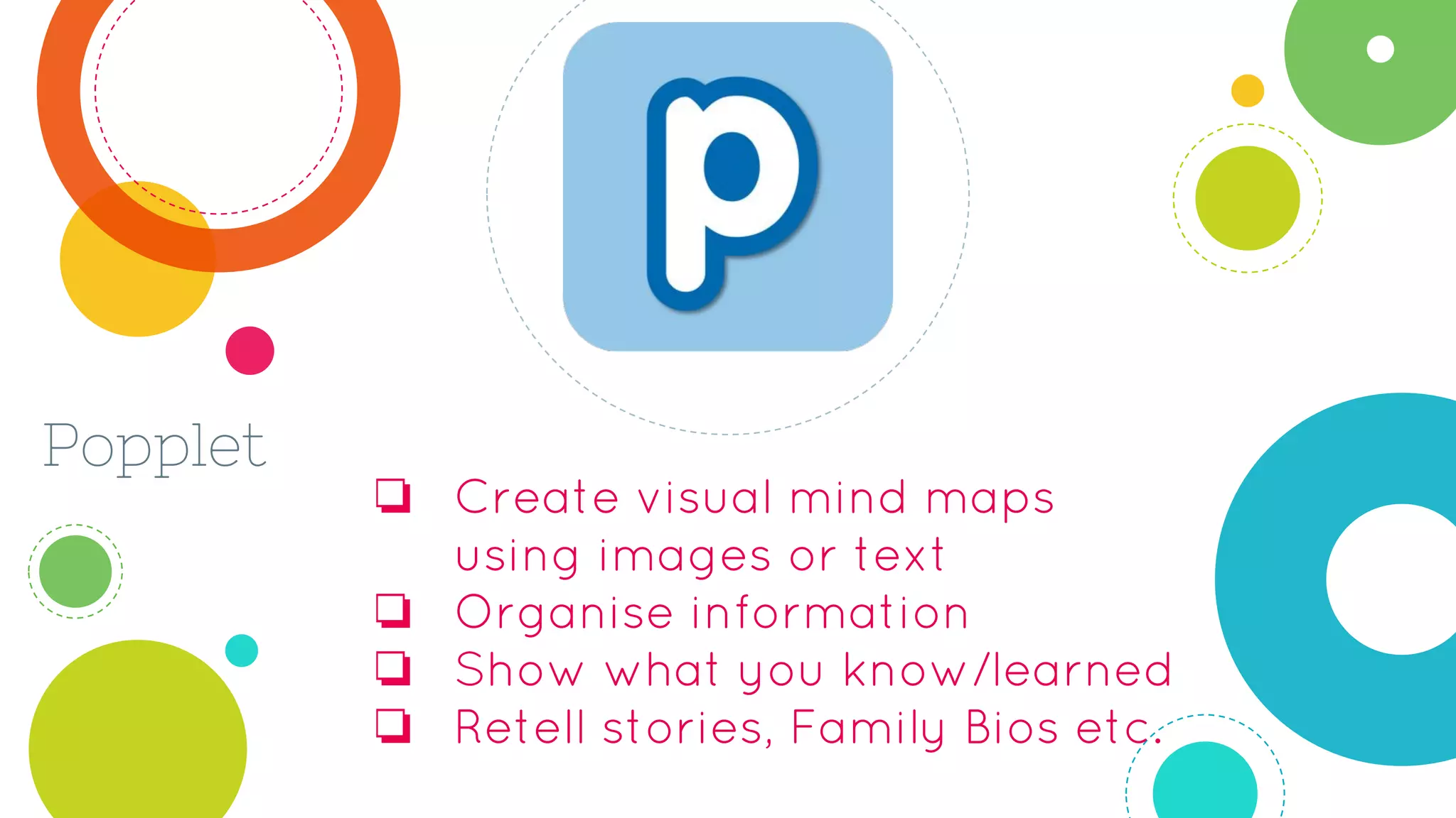 Popplet
❏ Create visual mind maps
using images or text
❏ Organise information
❏ Show what you know/learned
❏ Retell stories, Family Bios etc.
 