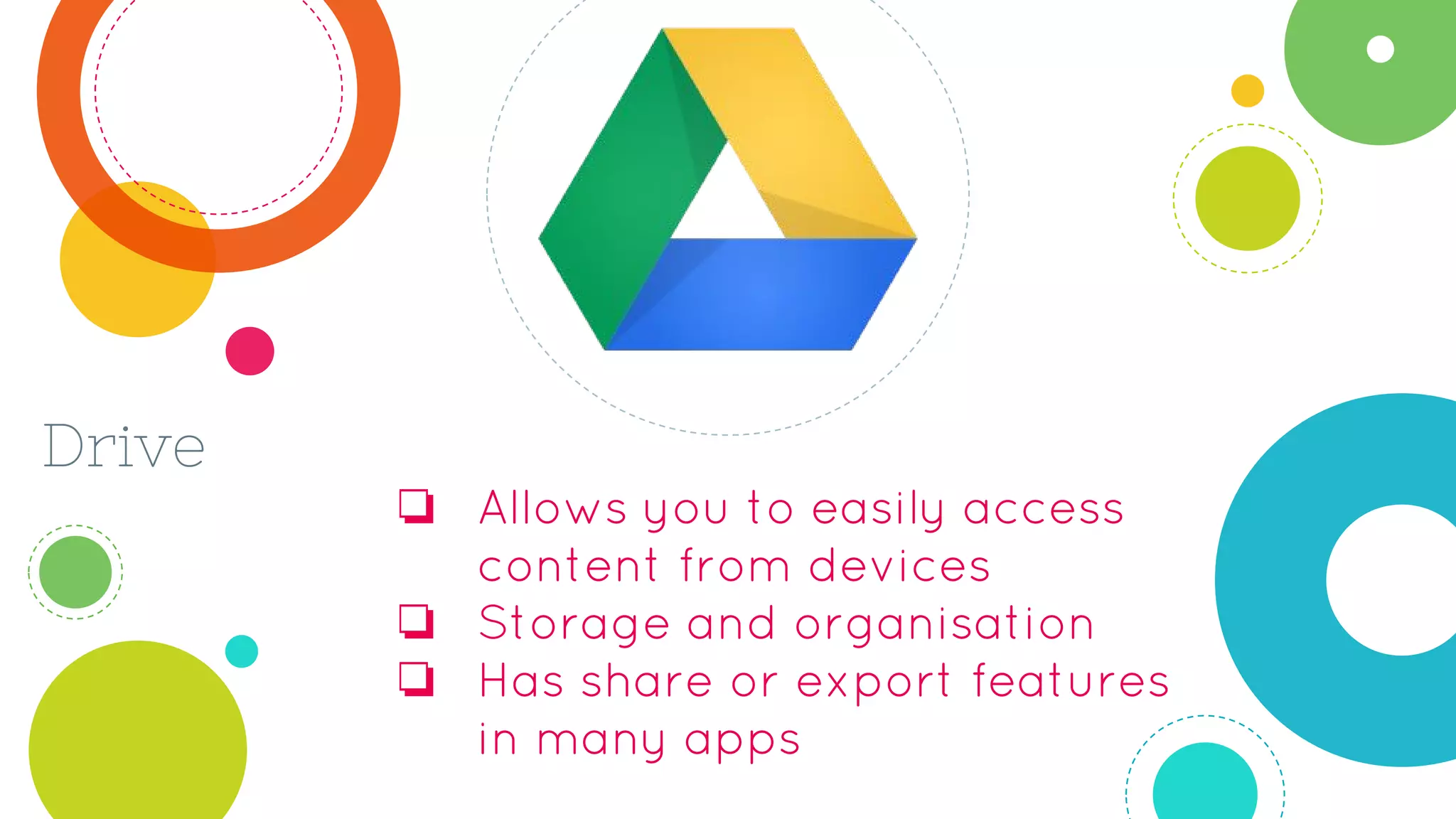 Drive
❏ Allows you to easily access
content from devices
❏ Storage and organisation
❏ Has share or export features
in many apps
 