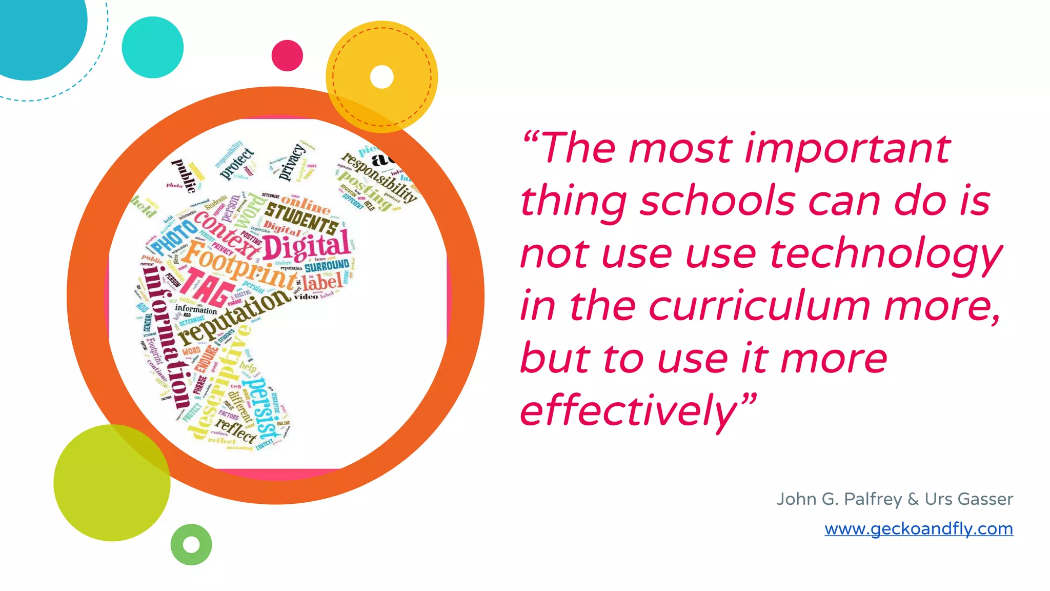 “The most important
thing schools can do is
not use use technology
in the curriculum more,
but to use it more
effectively”
John G. Palfrey & Urs Gasser
www.geckoandfly.com
 