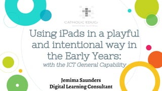 Using iPads in a playful
and intentional way in
the Early Years:
with the ICT General Capability
Jemima Saunders
Digital Learning Consultant
 