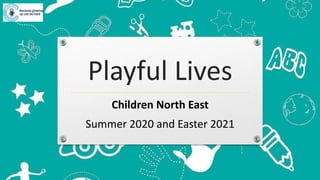 Playful Lives
Children North East
Summer 2020 and Easter 2021
 