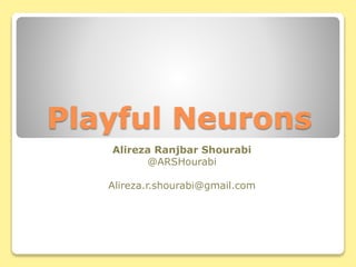 Playful Neurons
Alireza Ranjbar Shourabi
@ARSHourabi
Alireza.r.shourabi@gmail.com
 