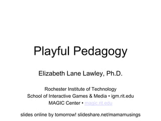Playful Pedagogy
Elizabeth Lane Lawley, Ph.D.
Rochester Institute of Technology
School of Interactive Games & Media • igm.rit.edu
MAGIC Center • magic.rit.edu
slides online by tomorrow! slideshare.net/mamamusings
 