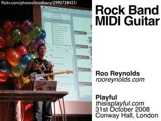 ﬂickr.com/photos/knolleary/2990728421/

                                         Rock Band
                                         MIDI Guitar


                                         Roo Reynolds
                                         rooreynolds.com

                                         Playful
                                         thisisplayful.com
                                         31st October 2008
                                         Conway Hall, London
 