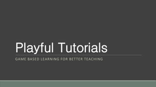 Playful Tutorials
GAME BASED LEARNING FOR BETTER TEACHING
 
