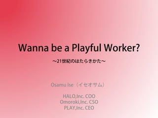 Wanna be a Playful Worker?
∼21世紀のはたらきかた∼
Osamu Ise（イセオサム）
HALO,Inc. COO
Omoroki,Inc. CSO
PLAY,Inc. CEO
 