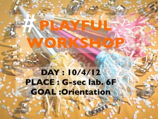 # PLAYFUL
WORKSHOP
   DAY : 10/4/12
PLACE : G-sec lab. 6F
 GOAL :Orientation
 