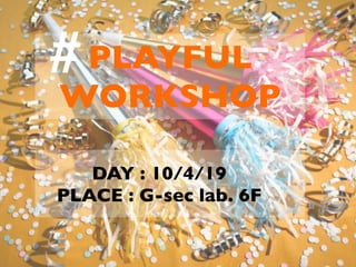 # PLAYFUL
WORKSHOP

   DAY : 10/4/19
PLACE : G-sec lab. 6F
 