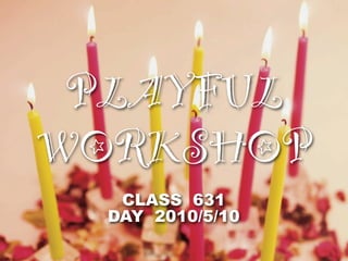 PLAYFUL
WORKSHOP
   CLASS 631
  DAY 2010/5/10
 