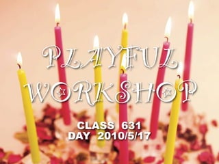 PLAYFUL
WORKSHOP
   CLASS 631
  DAY 2010/5/17
 
