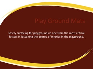 Play Ground Mats
Safety surfacing for playgrounds is one from the most critical
factors in lessening the degree of injuries in the playground.

 