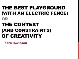 THE BEST PLAYGROUND
(WITH AN ELECTRIC FENCE)
OR
THE CONTEXT
(AND CONSTRAINTS)
OF CREATIVITY
DREW DAVIDSON
 