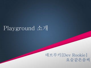 Playground 소개
데브루키[Dev Rookie]
요술같은솜씨
 