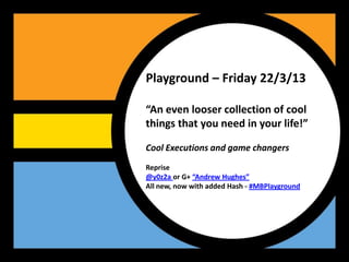 Playground – Friday 22/3/13

“An even looser collection of cool
things that you need in your life!”

Cool Executions and game changers
Reprise
@y0z2a or G+ “Andrew Hughes”
All new, now with added Hash - #MBPlayground
 