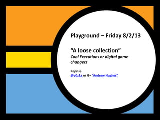 Playground – Friday 8/2/13

“A loose collection”
Cool Executions or digital game
changers
Reprise
@y0z2a or G+ “Andrew Hughes”
 
