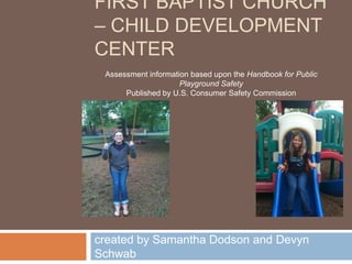 First baptist church – child development center created by Samantha Dodson and Devyn Schwab Assessment information based upon the Handbook for Public Playground Safety Published by U.S. Consumer Safety Commission 