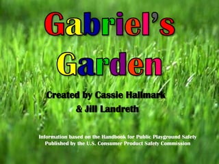 Gabriel’sGarden Created by Cassie Hallmark  & Jill Landreth Information based on the Handbook for Public Playground Safety Published by the U.S. Consumer Product Safety Commission  