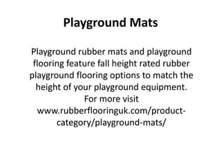 Playground Mats
Playground rubber mats and playground
flooring feature fall height rated rubber
playground flooring options to match the
height of your playground equipment.
For more visit
www.rubberflooringuk.com/product-
category/playground-mats/
 