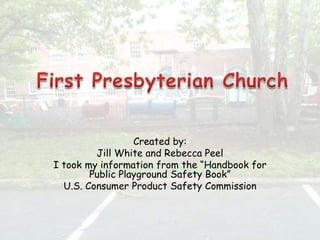 First Presbyterian Church Created by: Jill White and Rebecca Peel I took my information from the “Handbook for Public Playground Safety Book” U.S. Consumer Product Safety Commission 