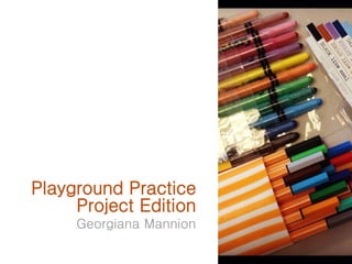 Playground Practice
Project Edition
Georgiana Mannion
 