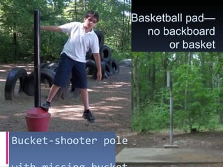 Basketball pad—
no backboard
or basket
Bucket-shooter pole
