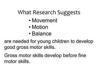 What Research Suggests
           • Movement
           • Motion
           • Balance
are needed for young children to develop
good gross motor skills.
Gross motor skills develop before fine
motor skills.
 