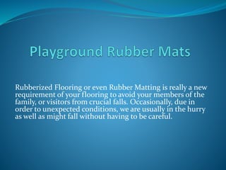 Rubberized Flooring or even Rubber Matting is really a new
requirement of your flooring to avoid your members of the
family, or visitors from crucial falls. Occasionally, due in
order to unexpected conditions, we are usually in the hurry
as well as might fall without having to be careful.
 