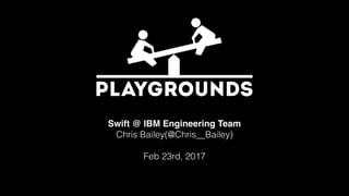 Swift @ IBM Engineering Team
Chris Bailey(@Chris__Bailey)
Feb 23rd, 2017
 