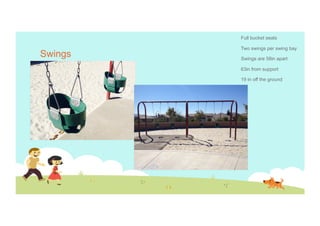 Full bucket seats

Swings

Two swings per swing bay
Swings are 58in apart
63in from support
19 in off the ground

 