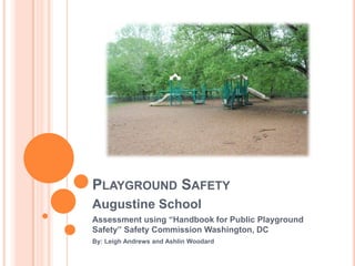 Playground Safety Augustine School Assessment using “Handbook for Public Playground Safety” Safety Commission Washington, DC By: Leigh Andrews and Ashlin Woodard 