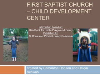 First baptist church – child development center created by Samantha Dodson and Devyn Schwab Information based on: Handbook for Public Playground Safety Published by: U.S. Consumer Product Safety Commission 