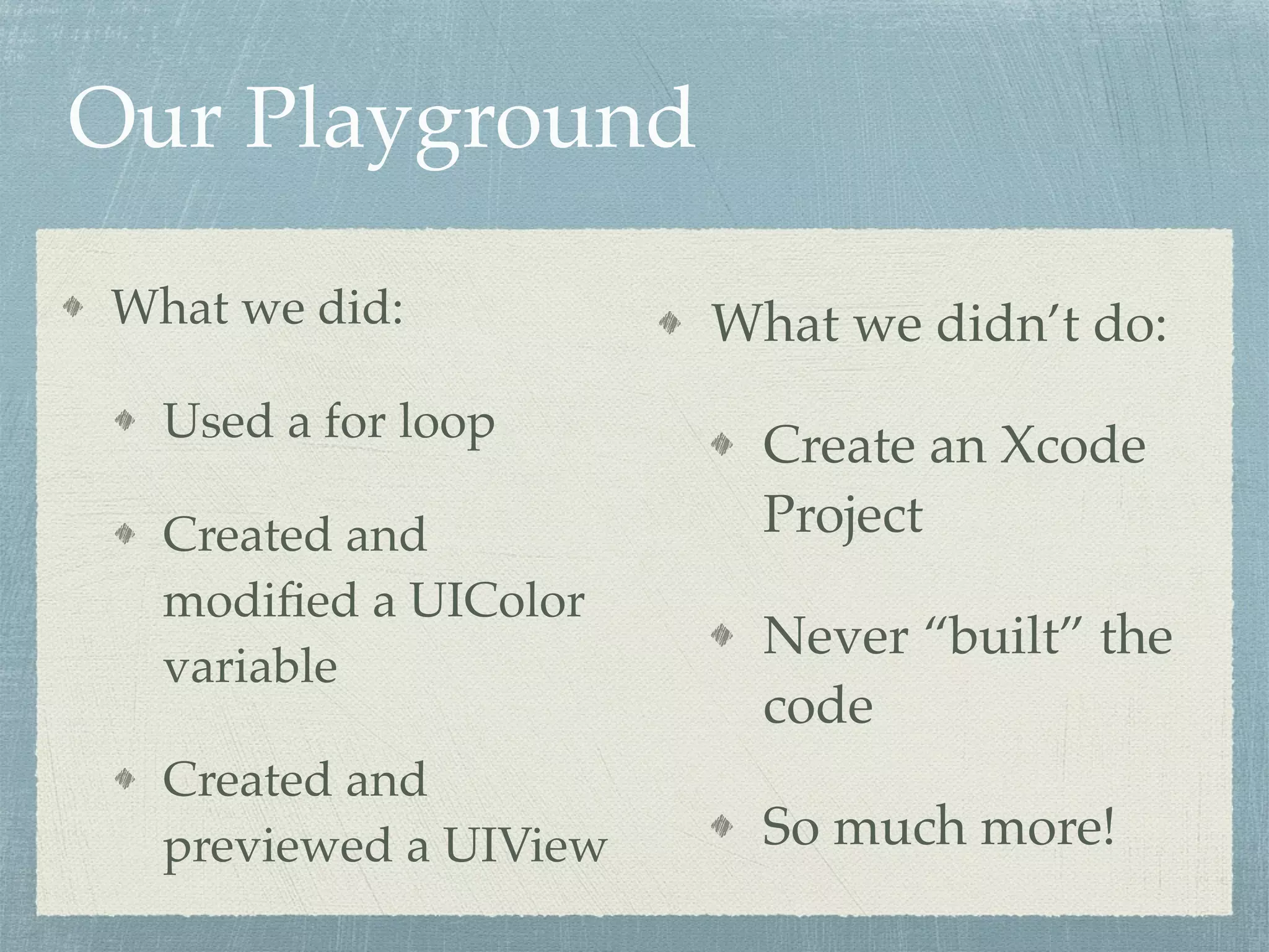 Our Playground
What we did:
Used a for loop
Created and
modiﬁed a UIColor
variable
Created and
previewed a UIView
What we didn’t do:
Create an Xcode
Project
Never “built” the
code
So much more!
 