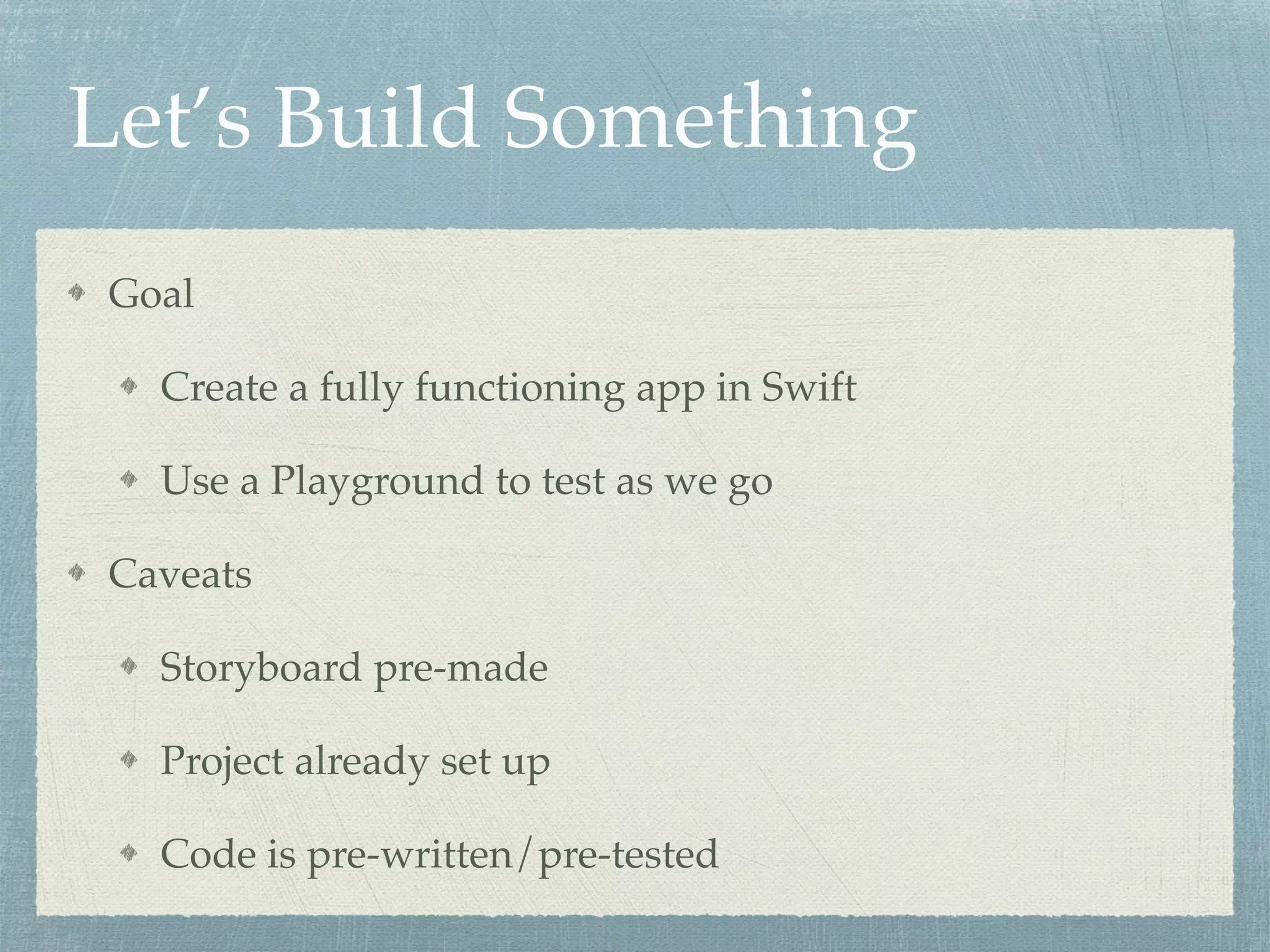 Let’s Build Something
Goal
Create a fully functioning app in Swift
Use a Playground to test as we go
Caveats
Storyboard pre-made
Project already set up
Code is pre-written/pre-tested
 
